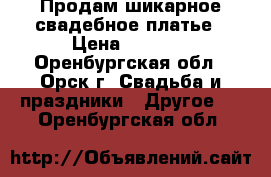 Продам шикарное свадебное платье › Цена ­ 7 000 - Оренбургская обл., Орск г. Свадьба и праздники » Другое   . Оренбургская обл.